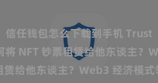 信任钱包怎么下载到手机 Trust Wallet 若何将 NFT 钞票租赁给他东谈主？Web3 经济模式领悟